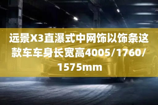 远景X3直瀑式中网饰以饰条这款车车身长宽高4005/1760/1575mm