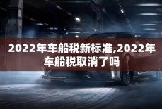 2022年车船税新标准,2022年车船税取消了吗