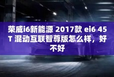 荣威i6新能源 2017款 ei6 45T 混动互联智尊版怎么样，好不好