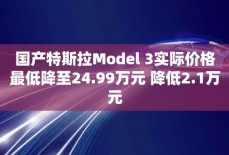 国产特斯拉Model 3实际价格最低降至24.99万元 降低2.1万元
