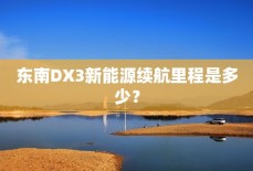 东南DX3新能源续航里程是多少？
