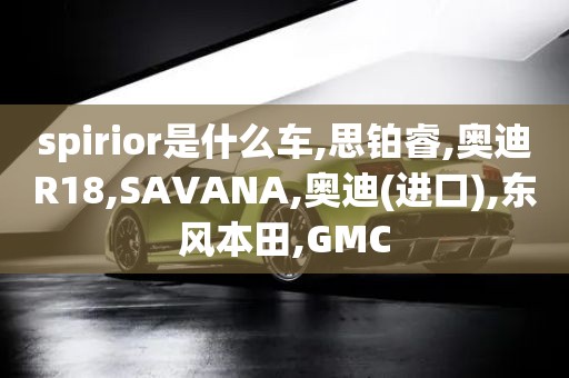 spirior是什么车,思铂睿,奥迪R18,SAVANA,奥迪(进口),东风本田,GMC