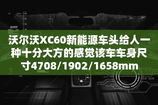 沃尔沃XC60新能源车头给人一种十分大方的感觉该车车身尺寸4708/1902/1658mm