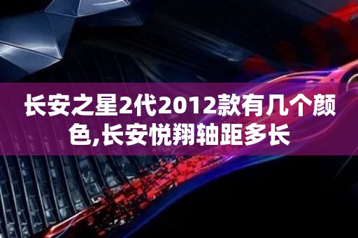 长安之星2代2012款有几个颜色,长安悦翔轴距多长