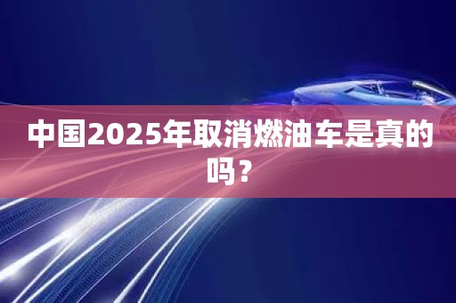 中国2025年取消燃油车是真的吗？
