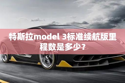 特斯拉model 3标准续航版里程数是多少？